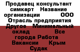 Продавец-консультант симкарт › Название организации ­ Qprom, ООО › Отрасль предприятия ­ Другое › Минимальный оклад ­ 28 000 - Все города Работа » Вакансии   . Крым,Судак